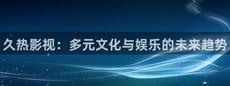 金牌影院韶华若锦：久热影视：多元文化与娱乐的未来趋势